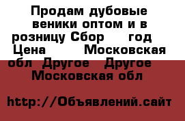 Продам дубовые веники оптом и в розницу.Сбор 2015год. › Цена ­ 80 - Московская обл. Другое » Другое   . Московская обл.